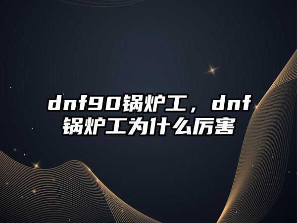 dnf90鍋爐工，dnf鍋爐工為什么厲害