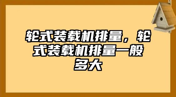 輪式裝載機排量，輪式裝載機排量一般多大