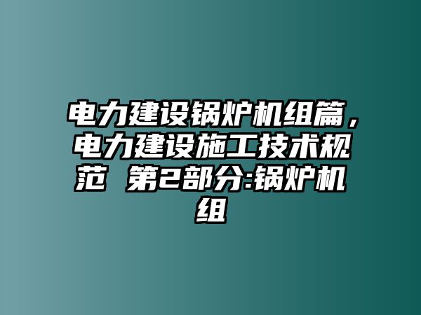 電力建設(shè)鍋爐機(jī)組篇，電力建設(shè)施工技術(shù)規(guī)范 第2部分:鍋爐機(jī)組