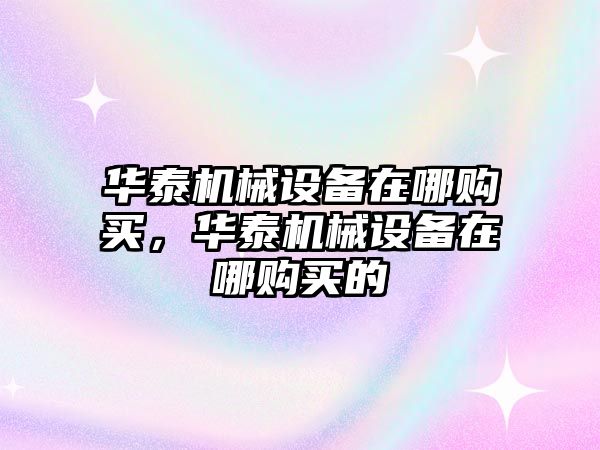 華泰機(jī)械設(shè)備在哪購(gòu)買，華泰機(jī)械設(shè)備在哪購(gòu)買的