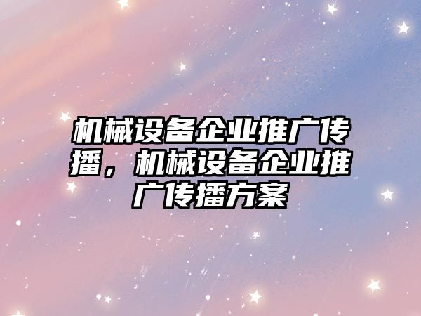 機械設(shè)備企業(yè)推廣傳播，機械設(shè)備企業(yè)推廣傳播方案