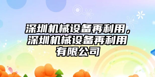 深圳機械設(shè)備再利用，深圳機械設(shè)備再利用有限公司