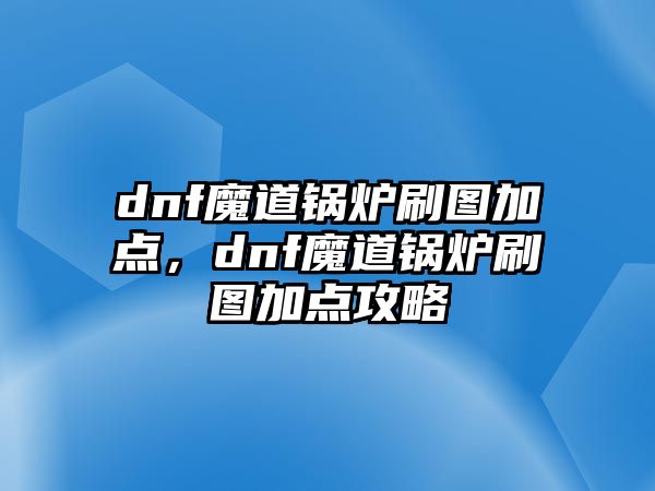 dnf魔道鍋爐刷圖加點，dnf魔道鍋爐刷圖加點攻略