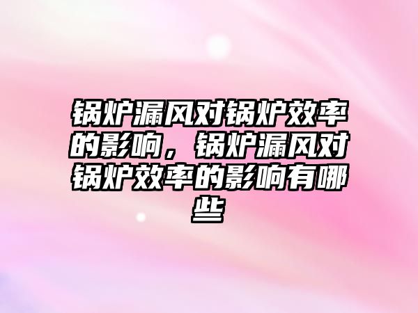 鍋爐漏風(fēng)對(duì)鍋爐效率的影響，鍋爐漏風(fēng)對(duì)鍋爐效率的影響有哪些