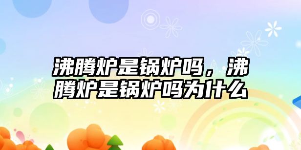 沸騰爐是鍋爐嗎，沸騰爐是鍋爐嗎為什么