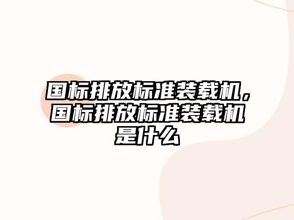 國標排放標準裝載機，國標排放標準裝載機是什么