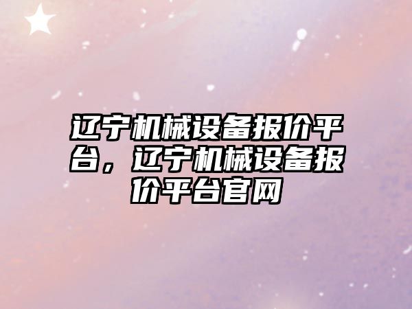 遼寧機械設備報價平臺，遼寧機械設備報價平臺官網(wǎng)