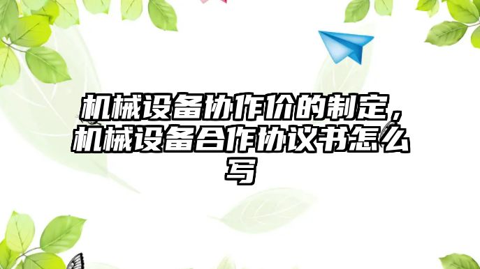 機(jī)械設(shè)備協(xié)作價的制定，機(jī)械設(shè)備合作協(xié)議書怎么寫