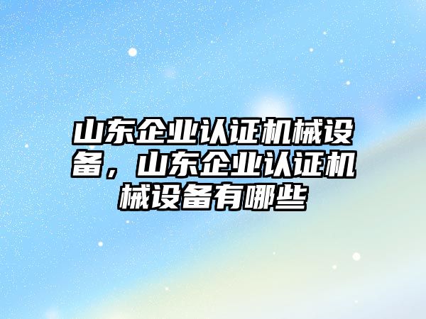 山東企業(yè)認(rèn)證機(jī)械設(shè)備，山東企業(yè)認(rèn)證機(jī)械設(shè)備有哪些