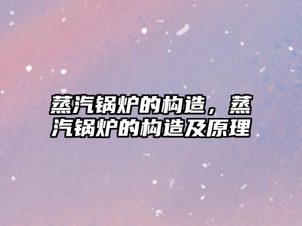 蒸汽鍋爐的構(gòu)造，蒸汽鍋爐的構(gòu)造及原理