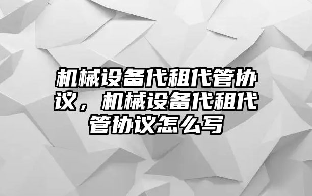 機(jī)械設(shè)備代租代管協(xié)議，機(jī)械設(shè)備代租代管協(xié)議怎么寫(xiě)