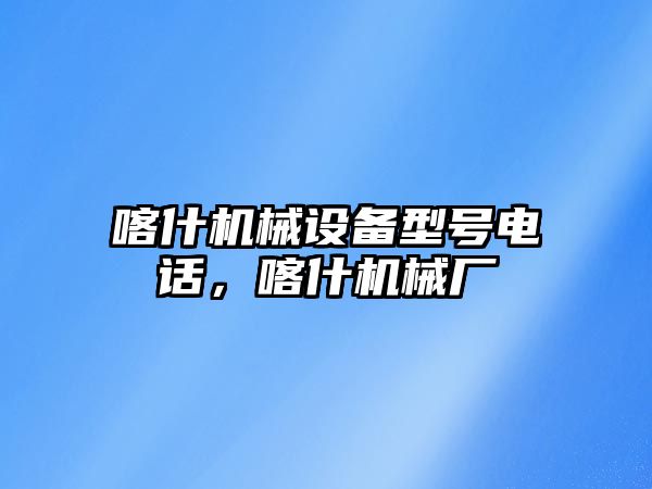 喀什機械設(shè)備型號電話，喀什機械廠