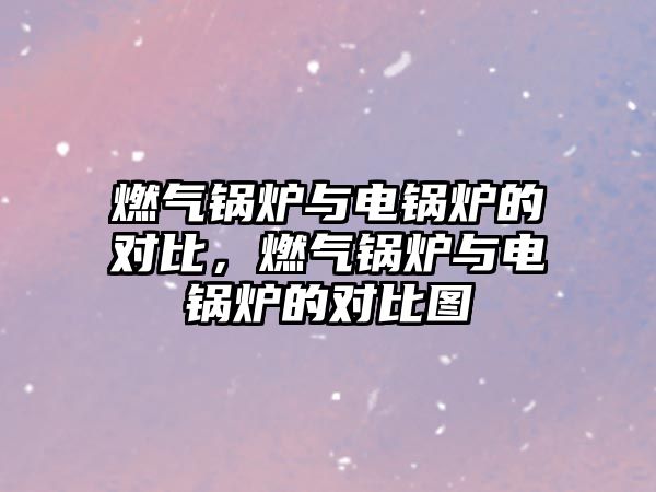 燃?xì)忮仩t與電鍋爐的對(duì)比，燃?xì)忮仩t與電鍋爐的對(duì)比圖