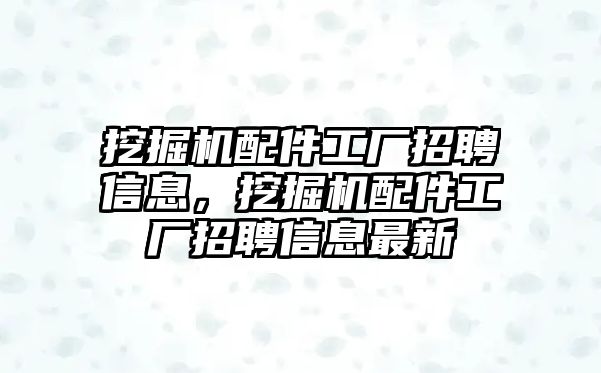 挖掘機配件工廠招聘信息，挖掘機配件工廠招聘信息最新