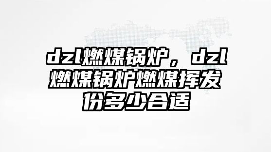 dzl燃煤鍋爐，dzl燃煤鍋爐燃煤揮發(fā)份多少合適