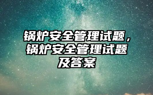 鍋爐安全管理試題，鍋爐安全管理試題及答案