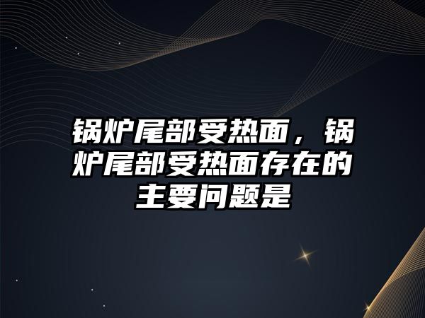 鍋爐尾部受熱面，鍋爐尾部受熱面存在的主要問題是