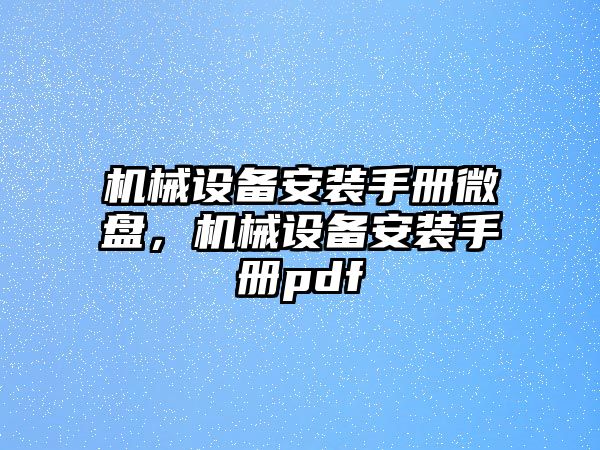 機(jī)械設(shè)備安裝手冊(cè)微盤(pán)，機(jī)械設(shè)備安裝手冊(cè)pdf