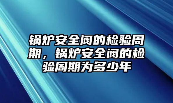 鍋爐安全閥的檢驗周期，鍋爐安全閥的檢驗周期為多少年