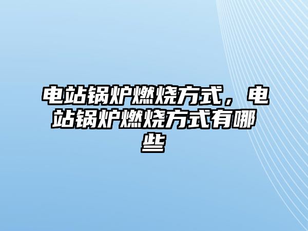 電站鍋爐燃燒方式，電站鍋爐燃燒方式有哪些