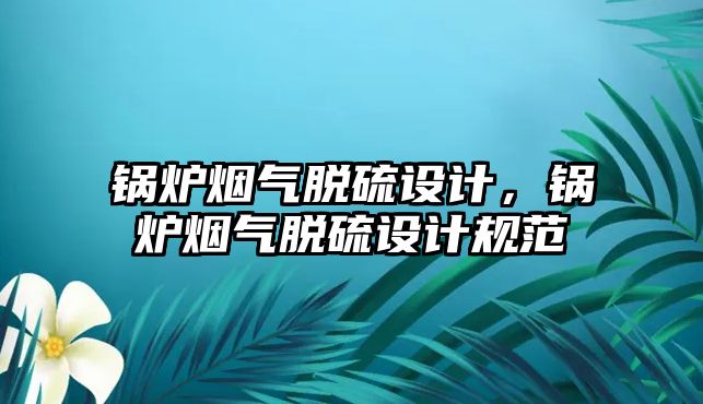 鍋爐煙氣脫硫設(shè)計，鍋爐煙氣脫硫設(shè)計規(guī)范