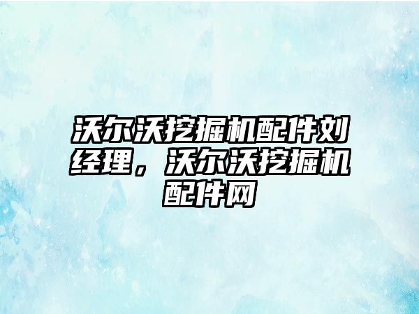 沃爾沃挖掘機配件劉經(jīng)理，沃爾沃挖掘機配件網(wǎng)