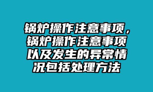 鍋爐操作注意事項，鍋爐操作注意事項以及發(fā)生的異常情況包括處理方法