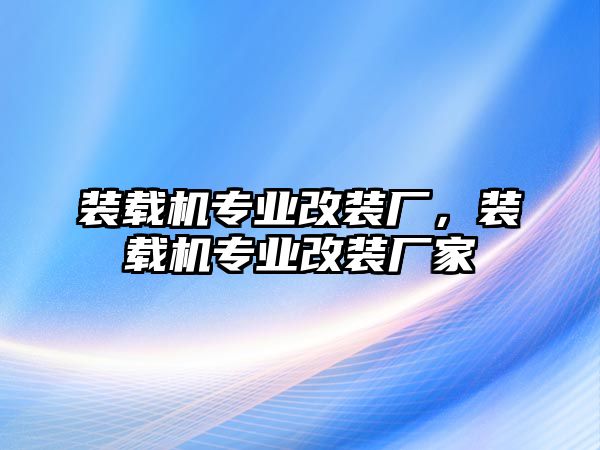 裝載機(jī)專業(yè)改裝廠，裝載機(jī)專業(yè)改裝廠家