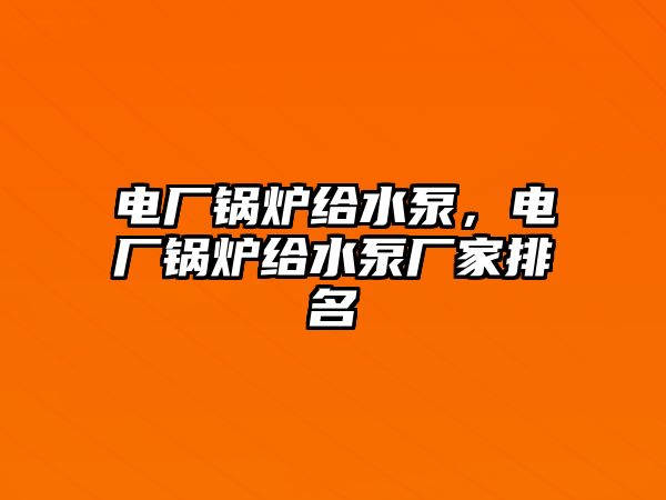 電廠鍋爐給水泵，電廠鍋爐給水泵廠家排名