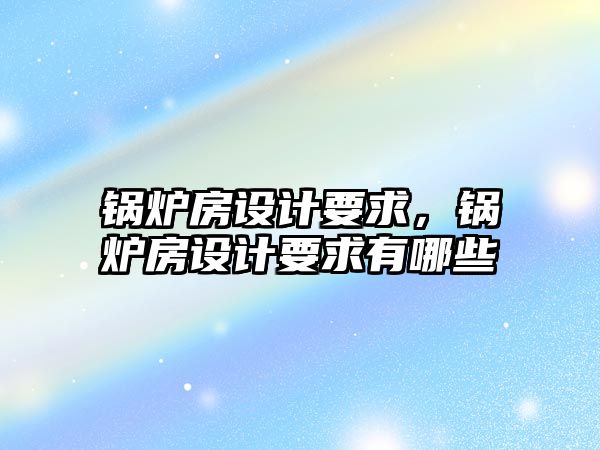 鍋爐房設計要求，鍋爐房設計要求有哪些