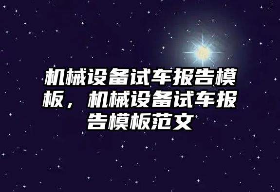 機(jī)械設(shè)備試車報(bào)告模板，機(jī)械設(shè)備試車報(bào)告模板范文