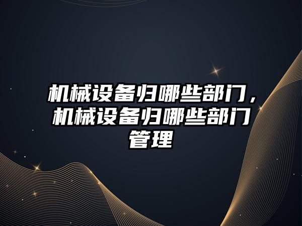 機械設備歸哪些部門，機械設備歸哪些部門管理