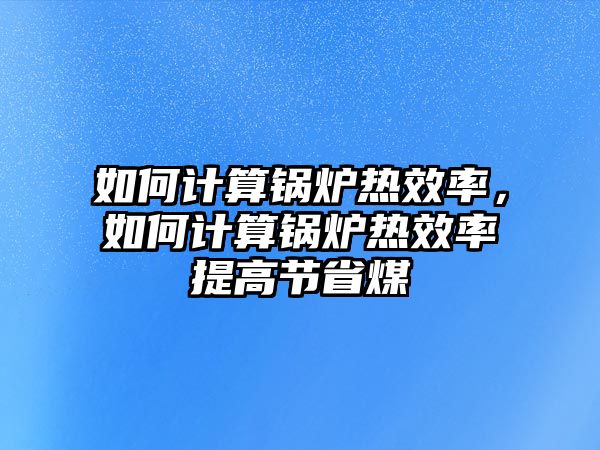 如何計(jì)算鍋爐熱效率，如何計(jì)算鍋爐熱效率提高節(jié)省煤