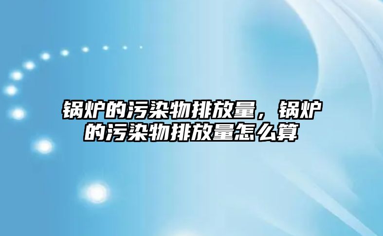 鍋爐的污染物排放量，鍋爐的污染物排放量怎么算