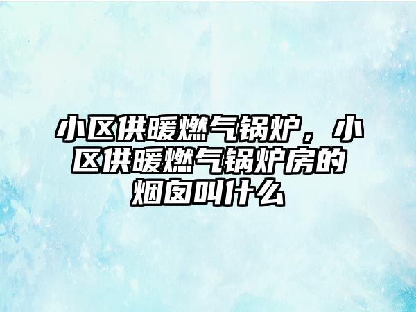 小區(qū)供暖燃?xì)忮仩t，小區(qū)供暖燃?xì)忮仩t房的煙囪叫什么