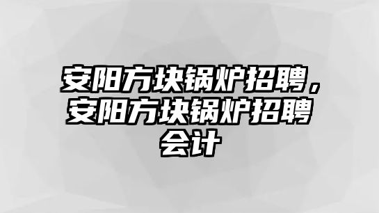 安陽方塊鍋爐招聘，安陽方塊鍋爐招聘會計