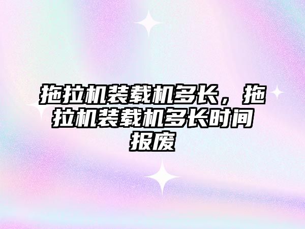 拖拉機裝載機多長，拖拉機裝載機多長時間報廢