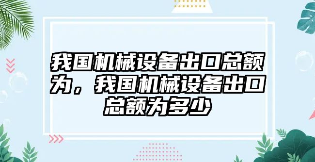 我國機械設(shè)備出口總額為，我國機械設(shè)備出口總額為多少