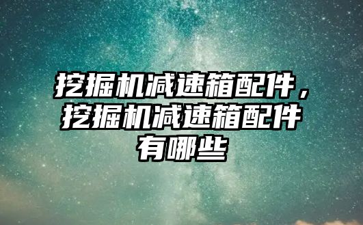 挖掘機減速箱配件，挖掘機減速箱配件有哪些