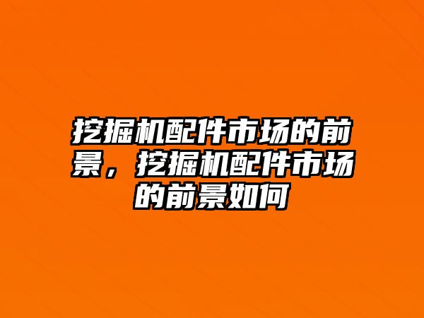 挖掘機配件市場的前景，挖掘機配件市場的前景如何