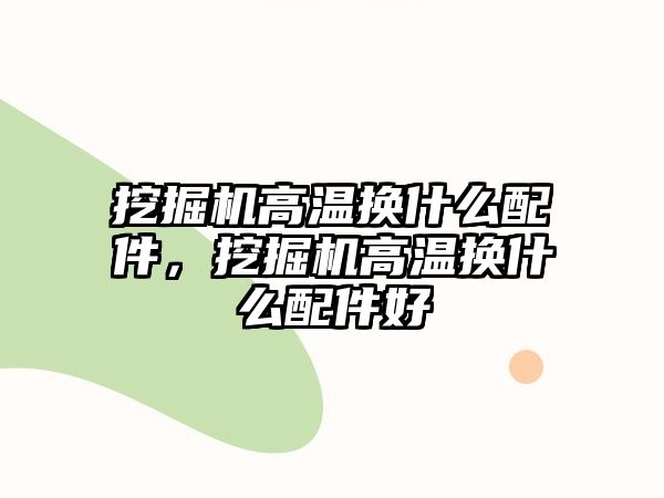 挖掘機(jī)高溫?fù)Q什么配件，挖掘機(jī)高溫?fù)Q什么配件好