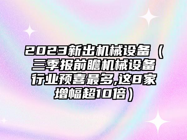 2023新出機械設備（三季報前瞻機械設備行業(yè)預喜最多,這8家增幅超10倍）