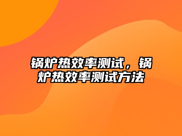 鍋爐熱效率測(cè)試，鍋爐熱效率測(cè)試方法