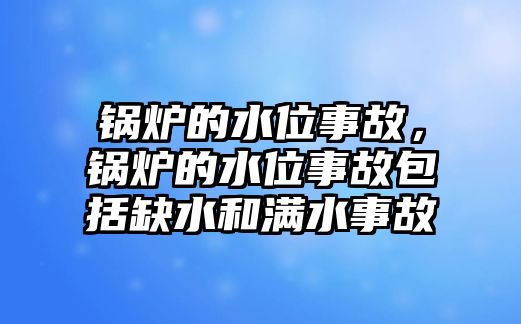 鍋爐的水位事故，鍋爐的水位事故包括缺水和滿水事故