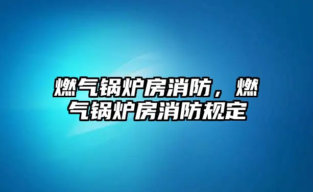 燃?xì)忮仩t房消防，燃?xì)忮仩t房消防規(guī)定