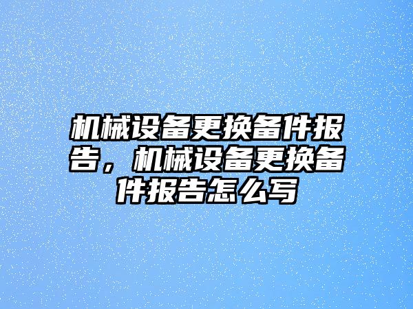 機械設備更換備件報告，機械設備更換備件報告怎么寫