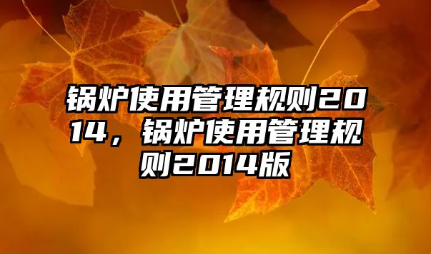 鍋爐使用管理規(guī)則2014，鍋爐使用管理規(guī)則2014版