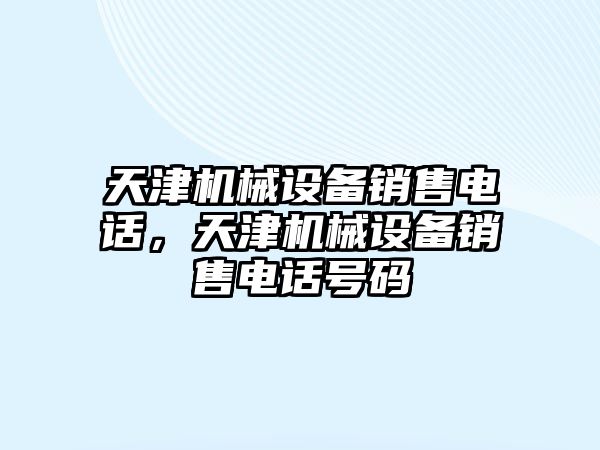 天津機(jī)械設(shè)備銷售電話，天津機(jī)械設(shè)備銷售電話號(hào)碼