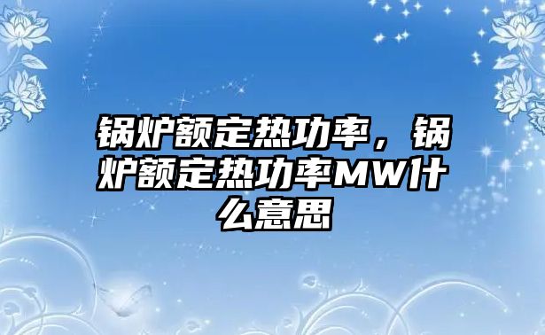 鍋爐額定熱功率，鍋爐額定熱功率MW什么意思