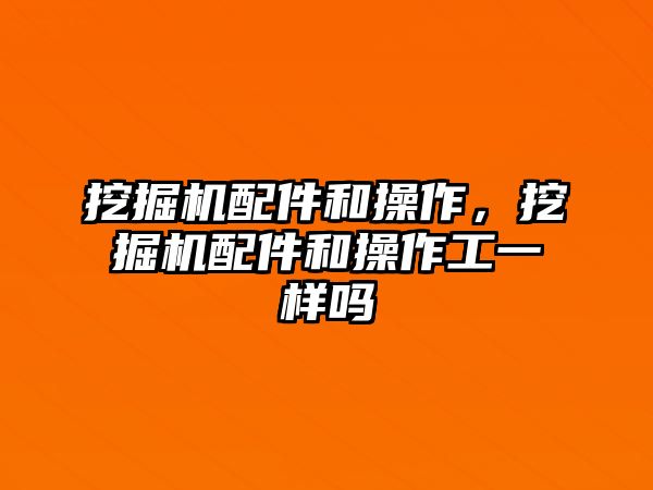 挖掘機配件和操作，挖掘機配件和操作工一樣嗎